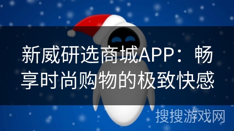 新威研选商城APP:畅享时尚购物的极致快感 新威研选商城APP:畅享时尚购物的极致快感