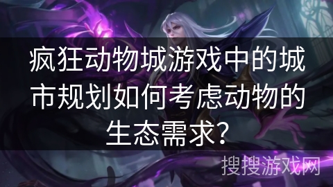 疯狂动物城游戏中的城市规划如何考虑动物的生态需求？