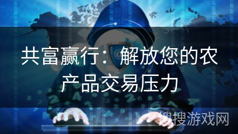 共富赢行:解放您的农产品交易压力 共富赢行:解放您的农产品交易压力