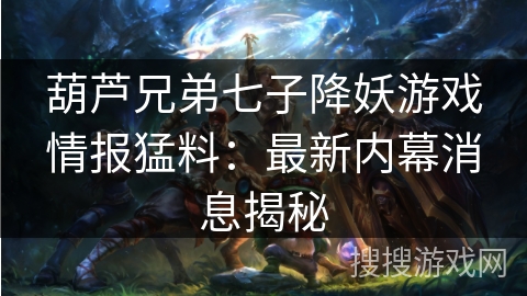 葫芦兄弟七子降妖游戏情报猛料:最新内幕消息揭秘 葫芦兄弟七子降妖游戏情报猛料:最新内幕消息揭秘