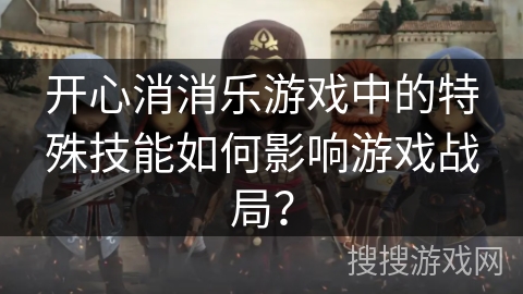 开心消消乐游戏中的特殊技能如何影响游戏战局？