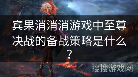 宾果消消消游戏中至尊决战的备战策略是什么？