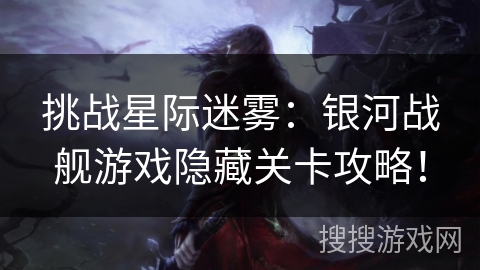挑战星际迷雾：银河战舰游戏隐藏关卡攻略！
