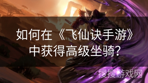 如何在《飞仙诀手游》中获得高级坐骑？