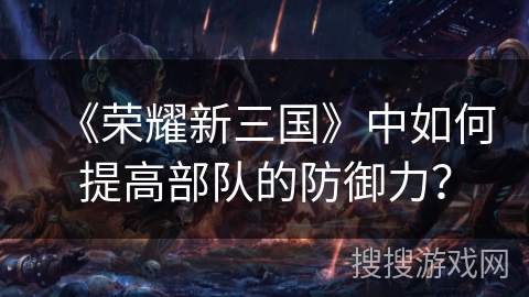 《荣耀新三国》中如何提高部队的防御力? 《荣耀新三国》中如何提高部队的防御力?