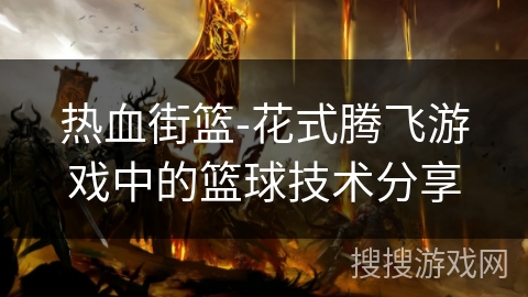 热血街篮-花式腾飞游戏中的篮球技术分享 热血街篮-花式腾飞游戏中的篮球技术分享