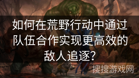 如何在荒野行动中通过队伍合作实现更高效的敌人追逐? 如何在荒野行动中通过队伍合作实现更高效的敌人追逐?