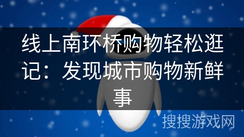 线上南环桥购物轻松逛记:发现城市购物新鲜事 线上南环桥购物轻松逛记:发现城市购物新鲜事