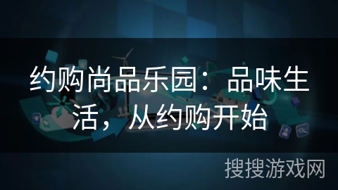 约购尚品乐园：品味生活，从约购开始