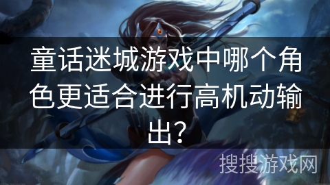 童话迷城游戏中哪个角色更适合进行高机动输出？