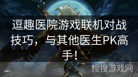 逗趣医院游戏联机对战技巧,与其他医生PK高手! 逗趣医院游戏联机对战技巧,与其他医生PK高手!