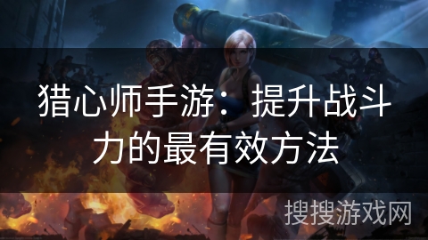 猎心师手游:提升战斗力的最有效方法 猎心师手游:提升战斗力的最有效方法