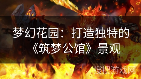 梦幻花园:打造独特的《筑梦公馆》景观 梦幻花园:打造独特的《筑梦公馆》景观