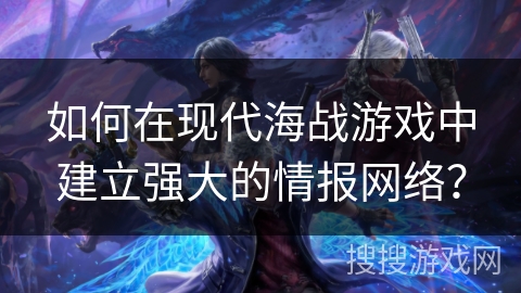 如何在现代海战游戏中建立强大的情报网络？