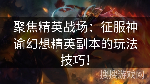 聚焦精英战场:征服神谕幻想精英副本的玩法技巧! 聚焦精英战场:征服神谕幻想精英副本的玩法技巧!