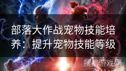 部落大作战宠物技能培养:提升宠物技能等级 部落大作战宠物技能培养:提升宠物技能等级