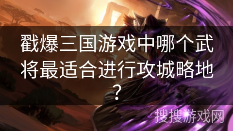 戳爆三国游戏中哪个武将最适合进行攻城略地? 戳爆三国游戏中哪个武将最适合进行攻城略地?