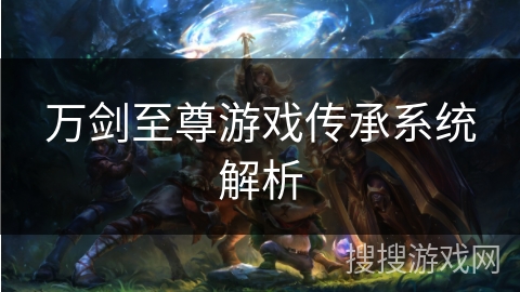 万剑至尊游戏传承系统解析