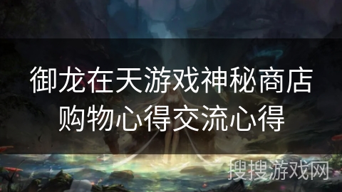 御龙在天游戏神秘商店购物心得交流心得 御龙在天游戏神秘商店购物心得交流心得