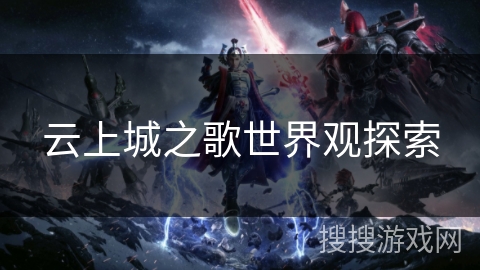 云上城之歌世界观探索 云上城之歌世界观探索