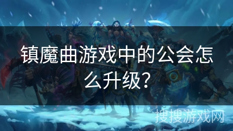 镇魔曲游戏中的公会怎么升级? 镇魔曲游戏中的公会怎么升级?