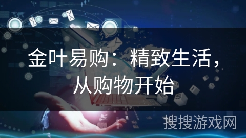 金叶易购:精致生活,从购物开始 金叶易购:精致生活,从购物开始
