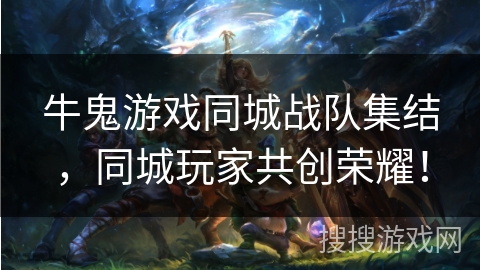 牛鬼游戏同城战队集结,同城玩家共创荣耀! 牛鬼游戏同城战队集结,同城玩家共创荣耀!