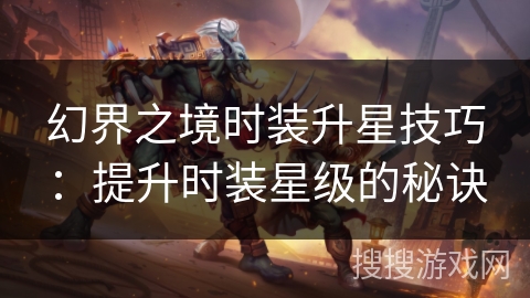 幻界之境时装升星技巧:提升时装星级的秘诀 幻界之境时装升星技巧:提升时装星级的秘诀