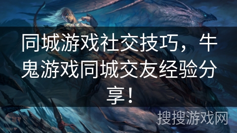 同城游戏社交技巧,牛鬼游戏同城交友经验分享! 同城游戏社交技巧,牛鬼游戏同城交友经验分享!