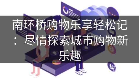 南环桥购物乐享轻松记：尽情探索城市购物新乐趣