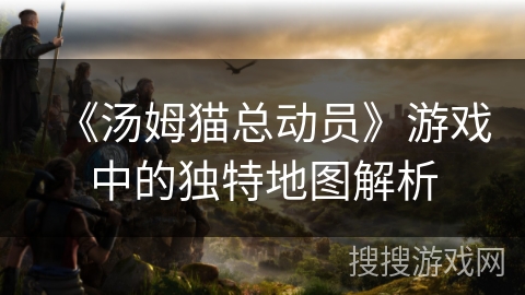 《汤姆猫总动员》游戏中的独特地图解析 《汤姆猫总动员》游戏中的独特地图解析