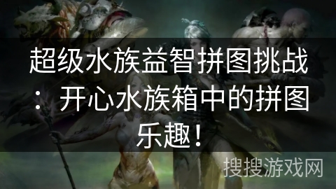 超级水族益智拼图挑战:开心水族箱中的拼图乐趣! 超级水族益智拼图挑战:开心水族箱中的拼图乐趣!