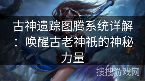 古神遗踪图腾系统详解:唤醒古老神祇的神秘力量 古神遗踪图腾系统详解:唤醒古老神祇的神秘力量