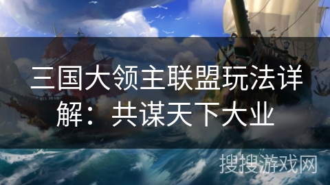 三国大领主联盟玩法详解：共谋天下大业