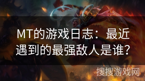 MT的游戏日志:最近遇到的最强敌人是谁? MT的游戏日志:最近遇到的最强敌人是谁?