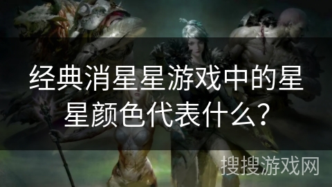 经典消星星游戏中的星星颜色代表什么? 经典消星星游戏中的星星颜色代表什么?