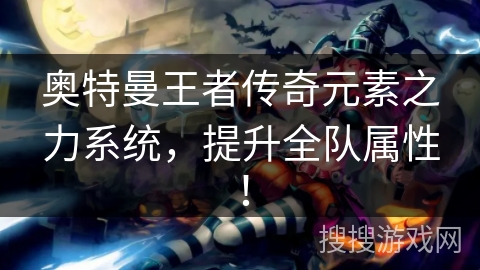奥特曼王者传奇元素之力系统,提升全队属性! 奥特曼王者传奇元素之力系统,提升全队属性!