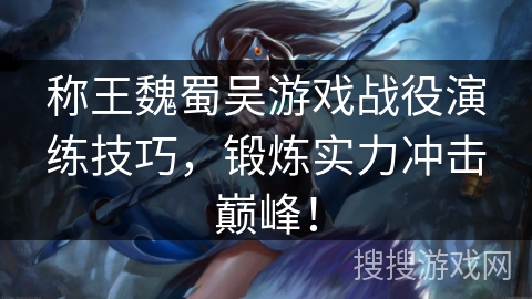 称王魏蜀吴游戏战役演练技巧,锻炼实力冲击巅峰! 称王魏蜀吴游戏战役演练技巧,锻炼实力冲击巅峰!