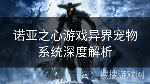 诺亚之心游戏异界宠物系统深度解析 诺亚之心游戏异界宠物系统深度解析