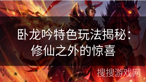 卧龙吟特色玩法揭秘:修仙之外的惊喜 卧龙吟特色玩法揭秘:修仙之外的惊喜