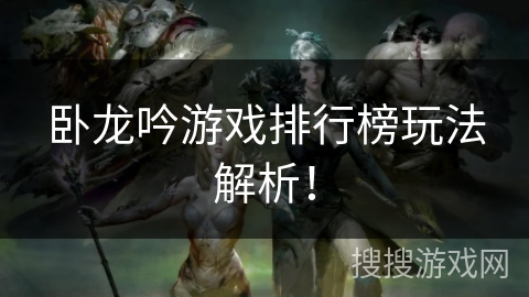 卧龙吟游戏排行榜玩法解析! 卧龙吟游戏排行榜玩法解析!