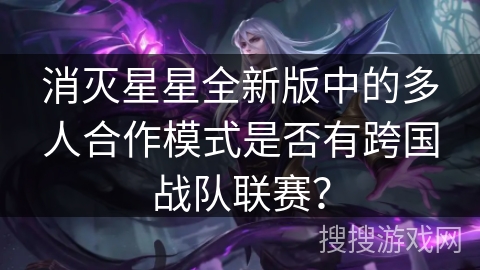 消灭星星全新版中的多人合作模式是否有跨国战队联赛? 消灭星星全新版中的多人合作模式是否有跨国战队联赛?