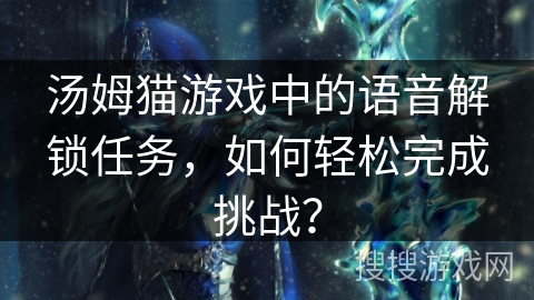 汤姆猫游戏中的语音解锁任务,如何轻松完成挑战? 汤姆猫游戏中的语音解锁任务,如何轻松完成挑战?