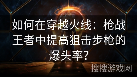 如何在穿越火线：枪战王者中提高狙击步枪的爆头率？