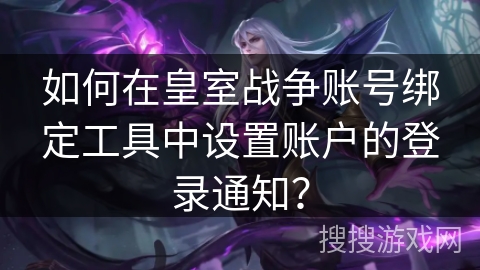 如何在皇室战争账号绑定工具中设置账户的登录通知？