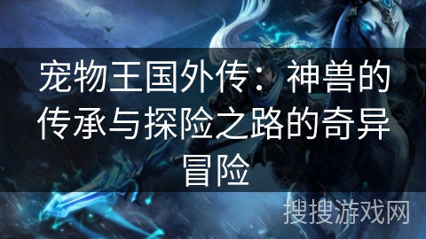 宠物王国外传:神兽的传承与探险之路的奇异冒险 宠物王国外传:神兽的传承与探险之路的奇异冒险