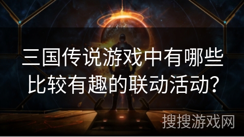 三国传说游戏中有哪些比较有趣的联动活动？