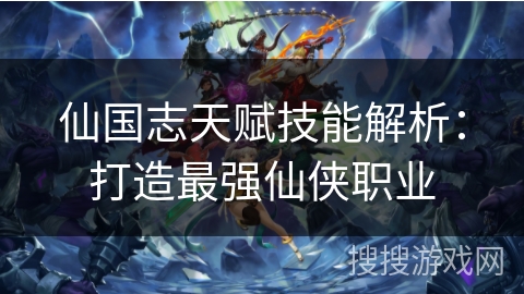仙国志天赋技能解析:打造最强仙侠职业 仙国志天赋技能解析:打造最强仙侠职业