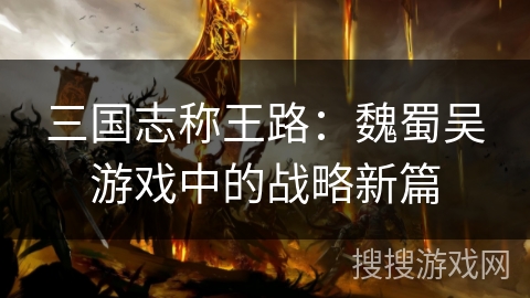 三国志称王路:魏蜀吴游戏中的战略新篇 三国志称王路:魏蜀吴游戏中的战略新篇