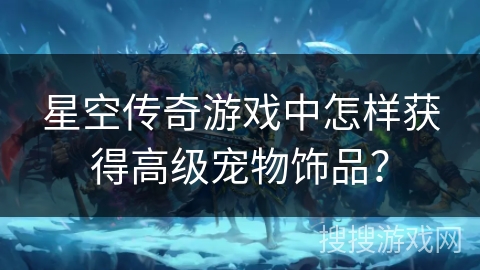 星空传奇游戏中怎样获得高级宠物饰品? 星空传奇游戏中怎样获得高级宠物饰品?